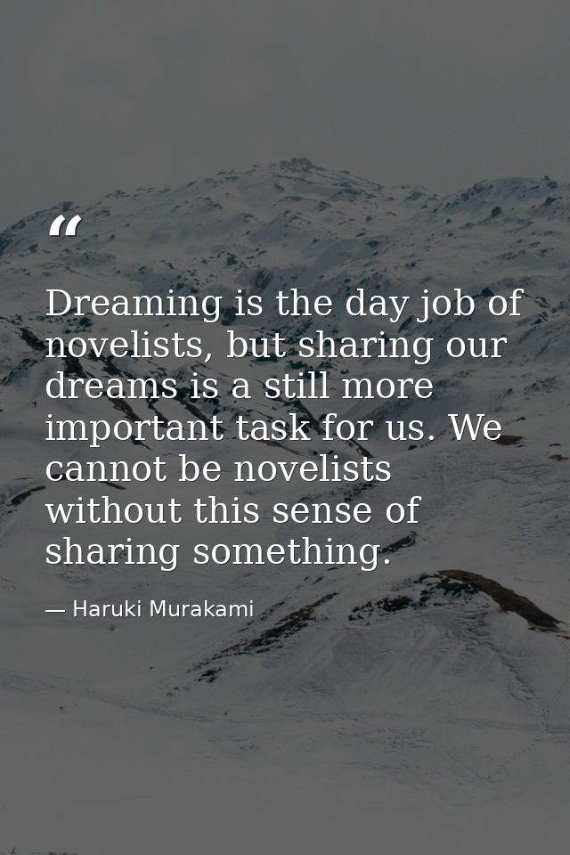 Dreaming is the day job of novelists, but sharing our dreams is a still more important task for us. We cannot be novelis — Haruki Murakami