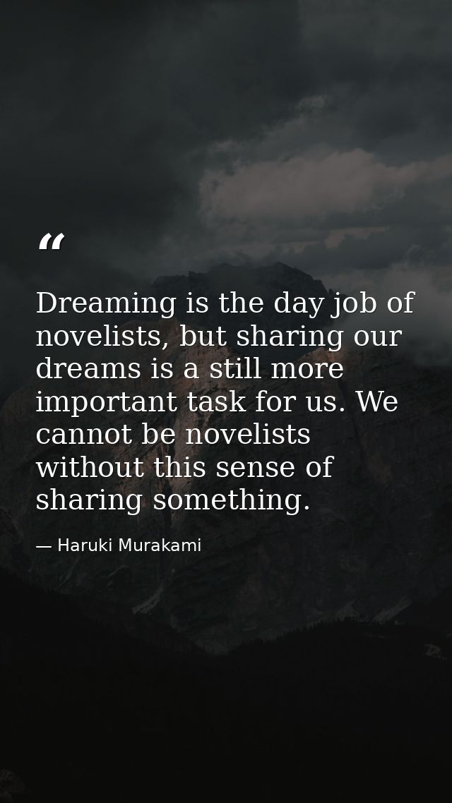 Dreaming is the day job of novelists, but sharing our dreams is a still more important task for us. We cannot be novelis — Haruki Murakami