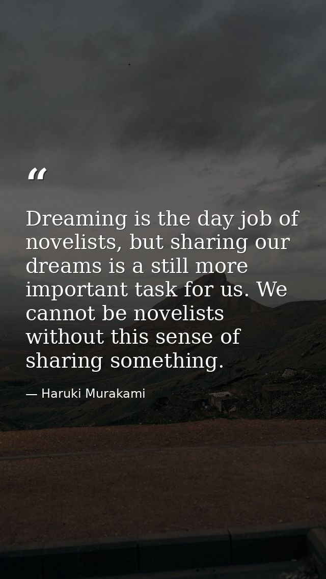 Dreaming is the day job of novelists, but sharing our dreams is a still more important task for us. We cannot be novelis — Haruki Murakami