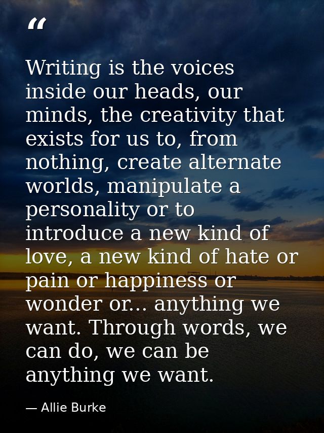 Writing is the voices inside our heads, our minds, the creativity that exists for us to, from nothing, create alternate  — Allie Burke
