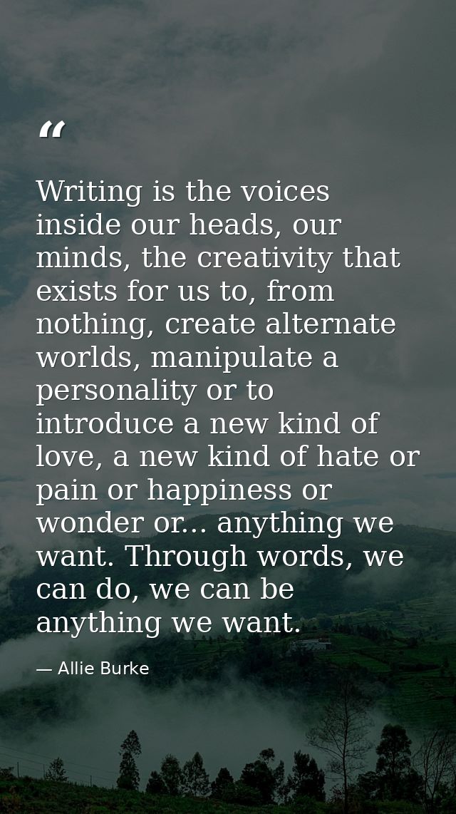 Writing is the voices inside our heads, our minds, the creativity that exists for us to, from nothing, create alternate  — Allie Burke