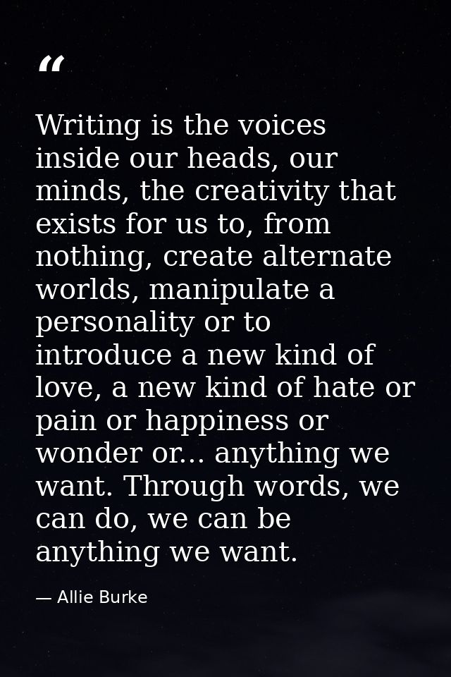 Writing is the voices inside our heads, our minds, the creativity that exists for us to, from nothing, create alternate  — Allie Burke