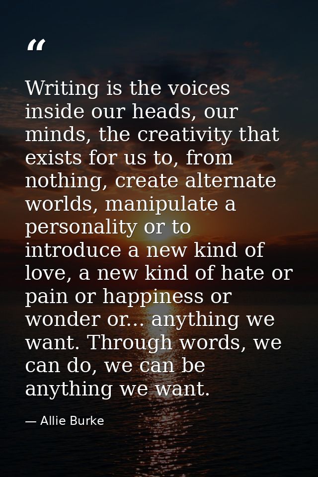 Writing is the voices inside our heads, our minds, the creativity that exists for us to, from nothing, create alternate  — Allie Burke