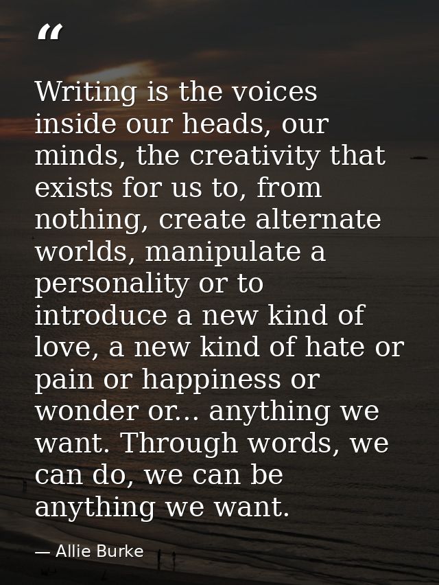 Writing is the voices inside our heads, our minds, the creativity that exists for us to, from nothing, create alternate  — Allie Burke