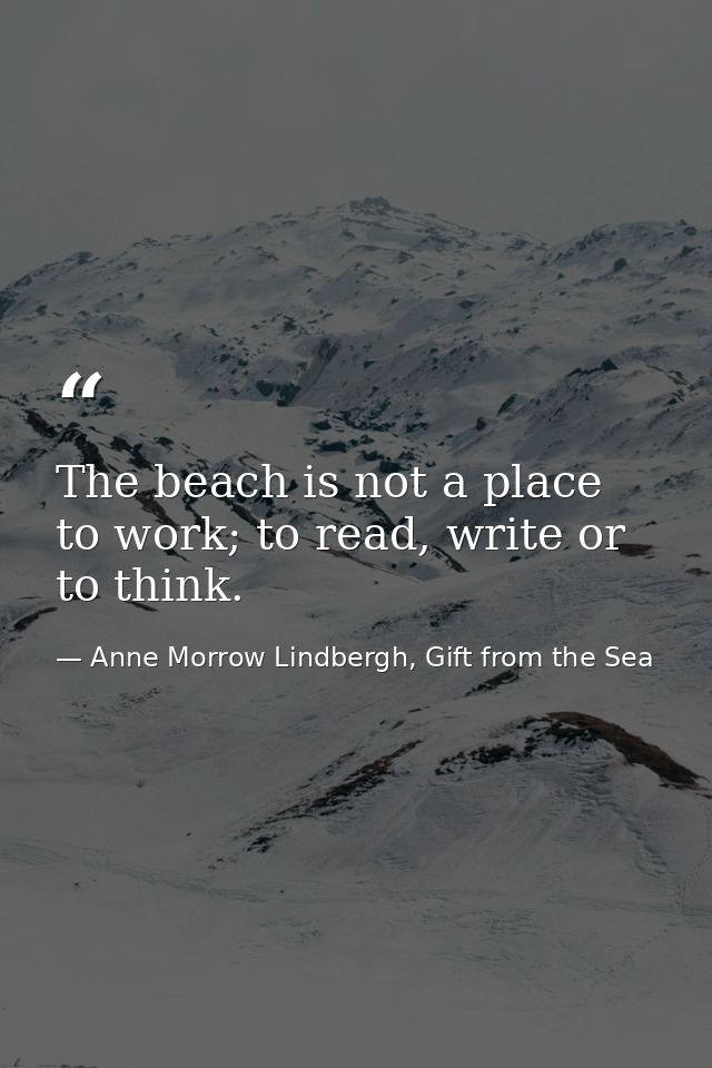 The beach is not a place to work; to read, write or to think. — Anne Morrow Lindbergh, Gift from the Sea