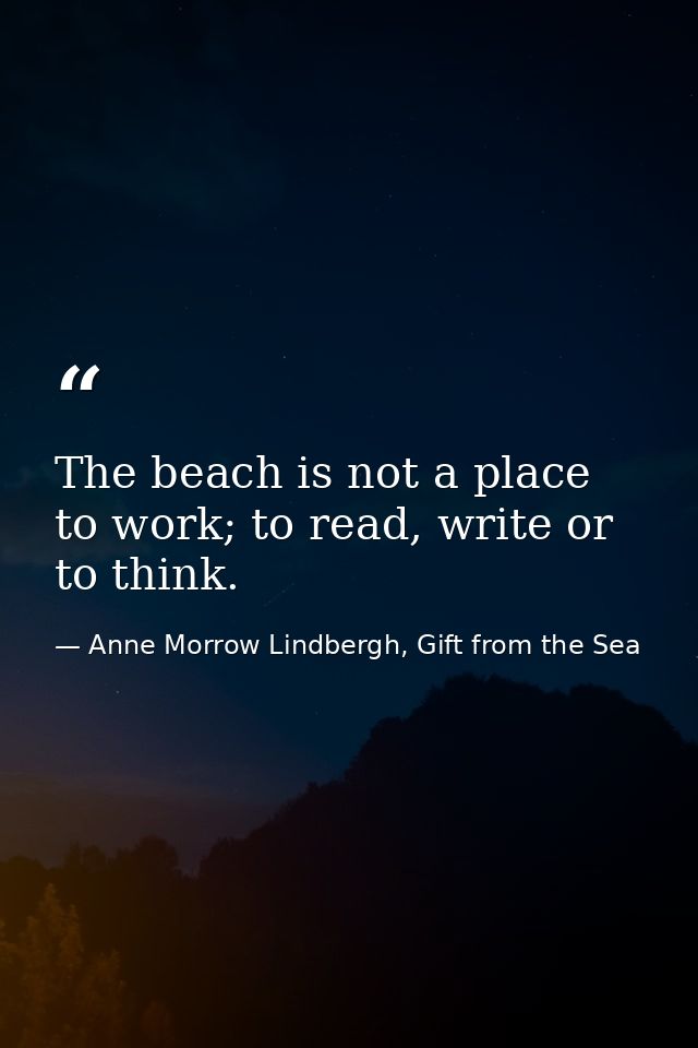 The beach is not a place to work; to read, write or to think. — Anne Morrow Lindbergh, Gift from the Sea