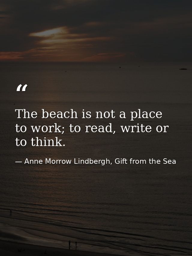 The beach is not a place to work; to read, write or to think. — Anne Morrow Lindbergh, Gift from the Sea