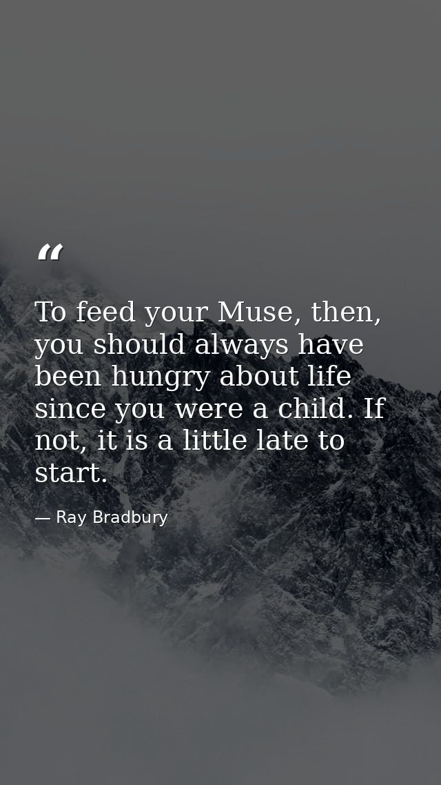 To feed your Muse, then, you should always have been hungry about life since you were a child. If not, it is a little la — Ray Bradbury