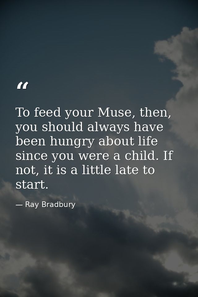 To feed your Muse, then, you should always have been hungry about life since you were a child. If not, it is a little la — Ray Bradbury