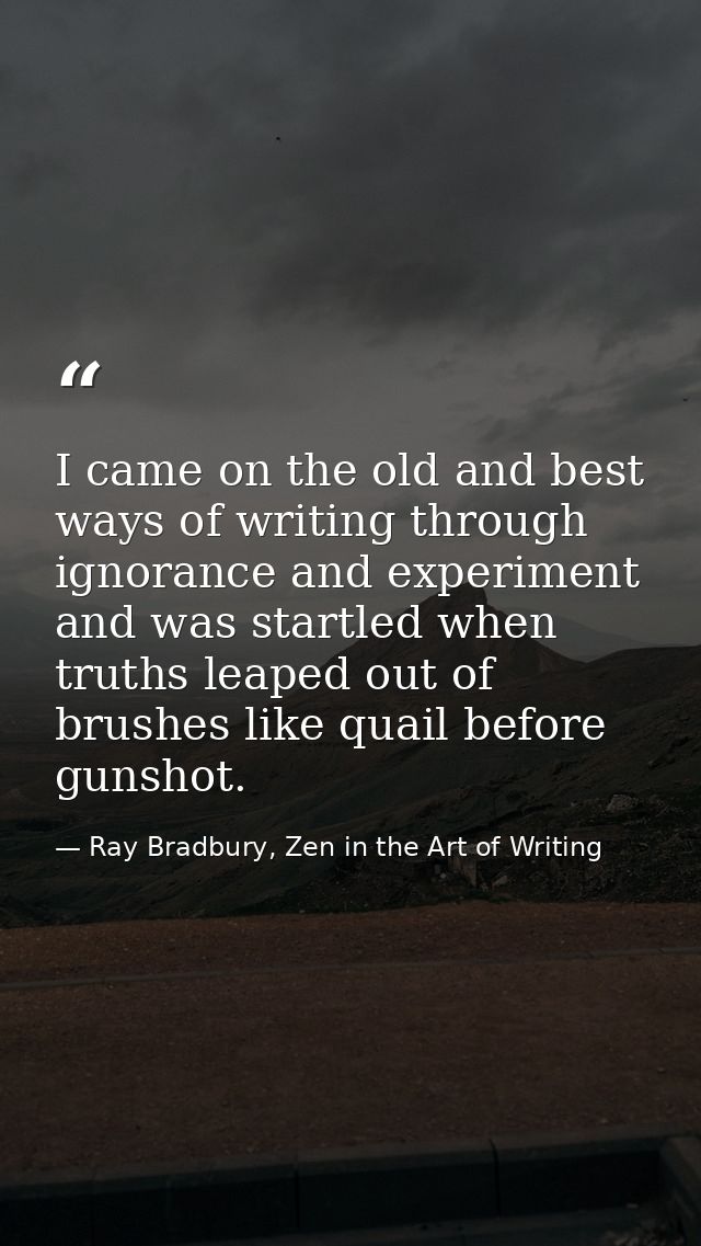 I came on the old and best ways of writing through ignorance and experiment and was startled when truths leaped out of b — Ray Bradbury, Zen in the Art of Writing
