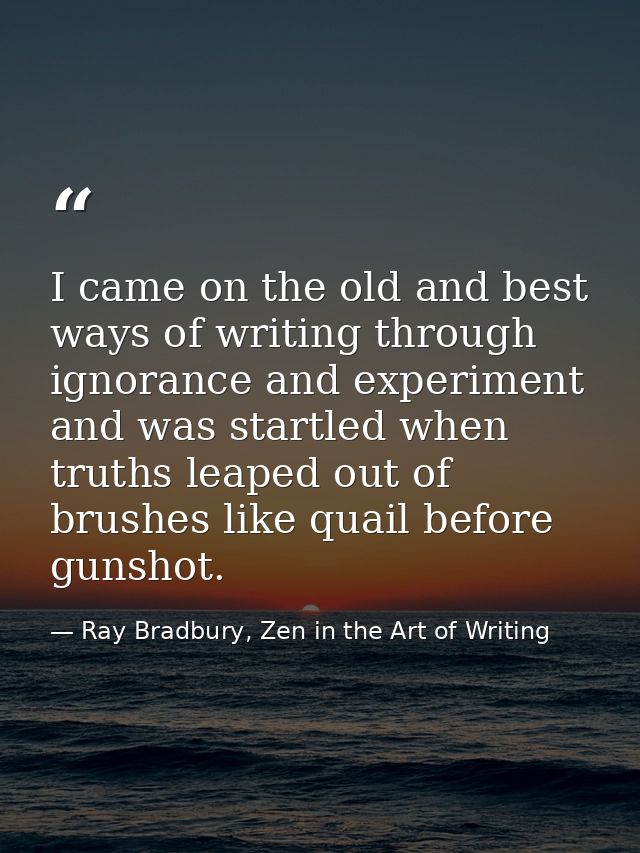 I came on the old and best ways of writing through ignorance and experiment and was startled when truths leaped out of b — Ray Bradbury, Zen in the Art of Writing