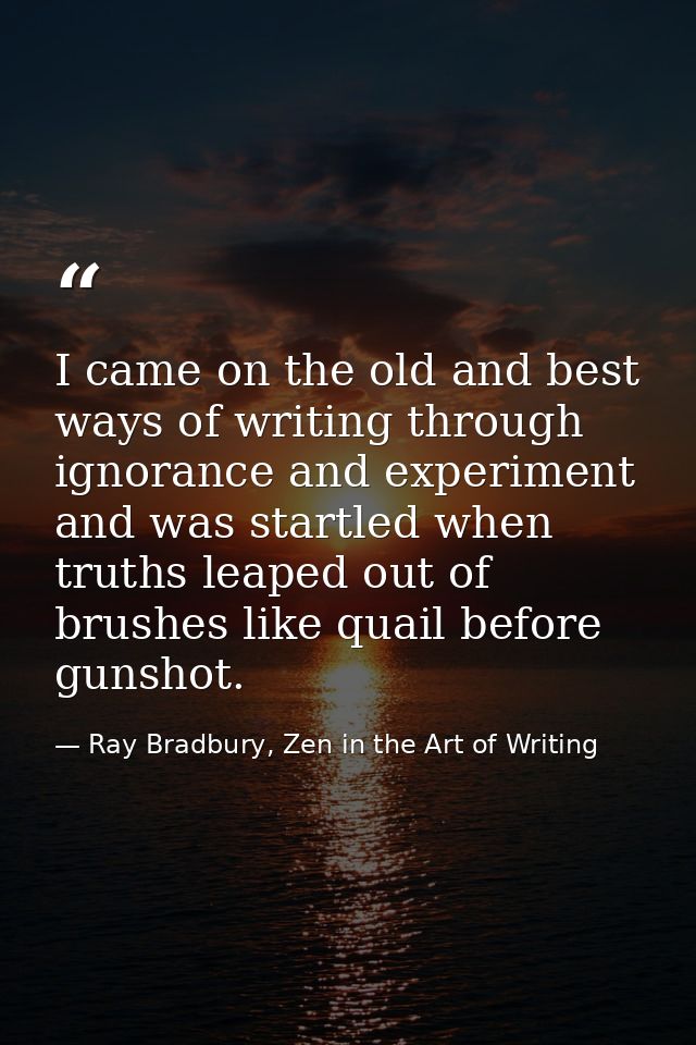 I came on the old and best ways of writing through ignorance and experiment and was startled when truths leaped out of b — Ray Bradbury, Zen in the Art of Writing