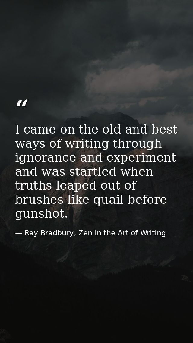 I came on the old and best ways of writing through ignorance and experiment and was startled when truths leaped out of b — Ray Bradbury, Zen in the Art of Writing