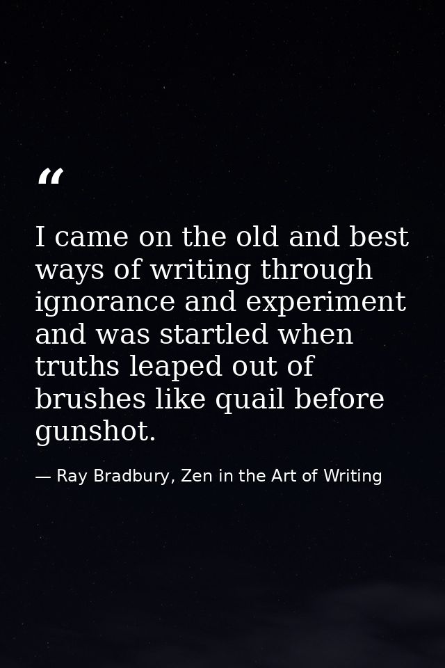 I came on the old and best ways of writing through ignorance and experiment and was startled when truths leaped out of b — Ray Bradbury, Zen in the Art of Writing