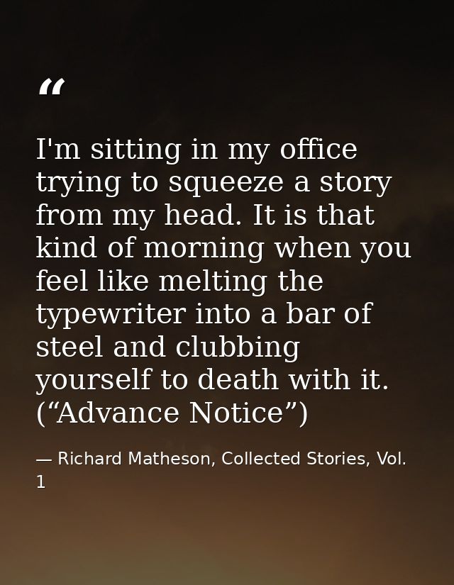 I'm sitting in my office trying to squeeze a story from my head. It is that kind of morning when you feel like melting t — Richard Matheson, Collected Stories, Vol. 1