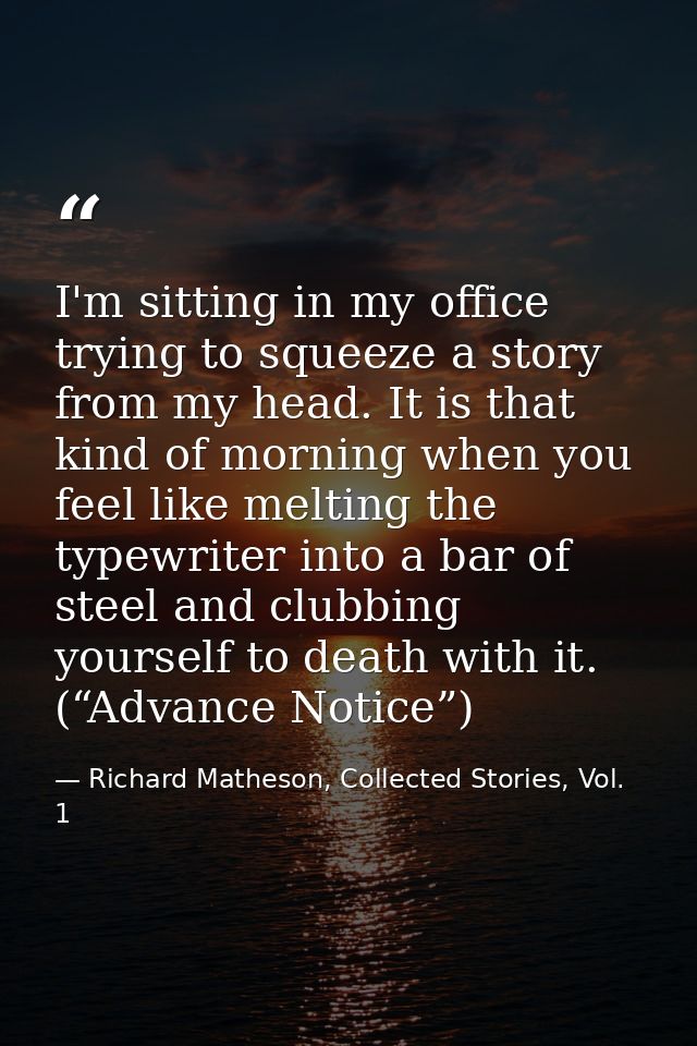 I'm sitting in my office trying to squeeze a story from my head. It is that kind of morning when you feel like melting t — Richard Matheson, Collected Stories, Vol. 1