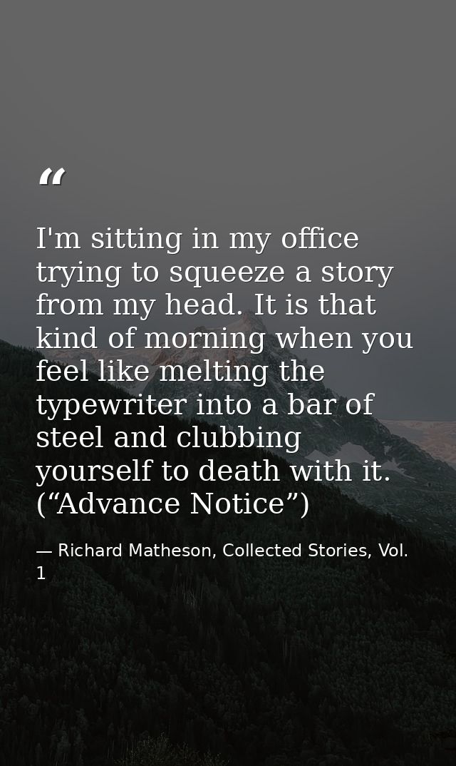 I'm sitting in my office trying to squeeze a story from my head. It is that kind of morning when you feel like melting t — Richard Matheson, Collected Stories, Vol. 1