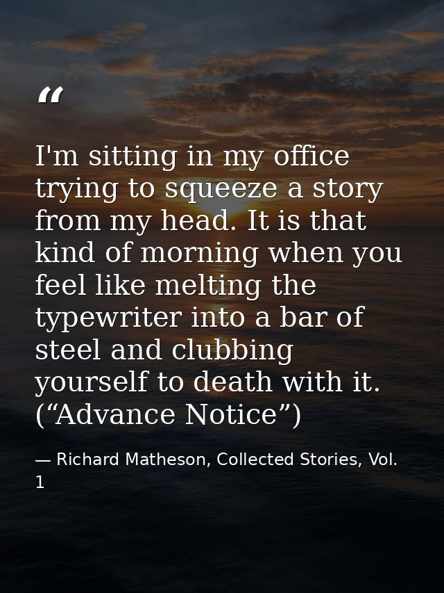 I'm sitting in my office trying to squeeze a story from my head. It is that kind of morning when you feel like melting t — Richard Matheson, Collected Stories, Vol. 1