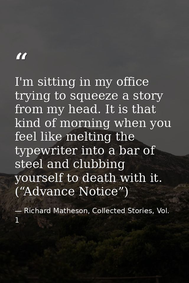 I'm sitting in my office trying to squeeze a story from my head. It is that kind of morning when you feel like melting t — Richard Matheson, Collected Stories, Vol. 1