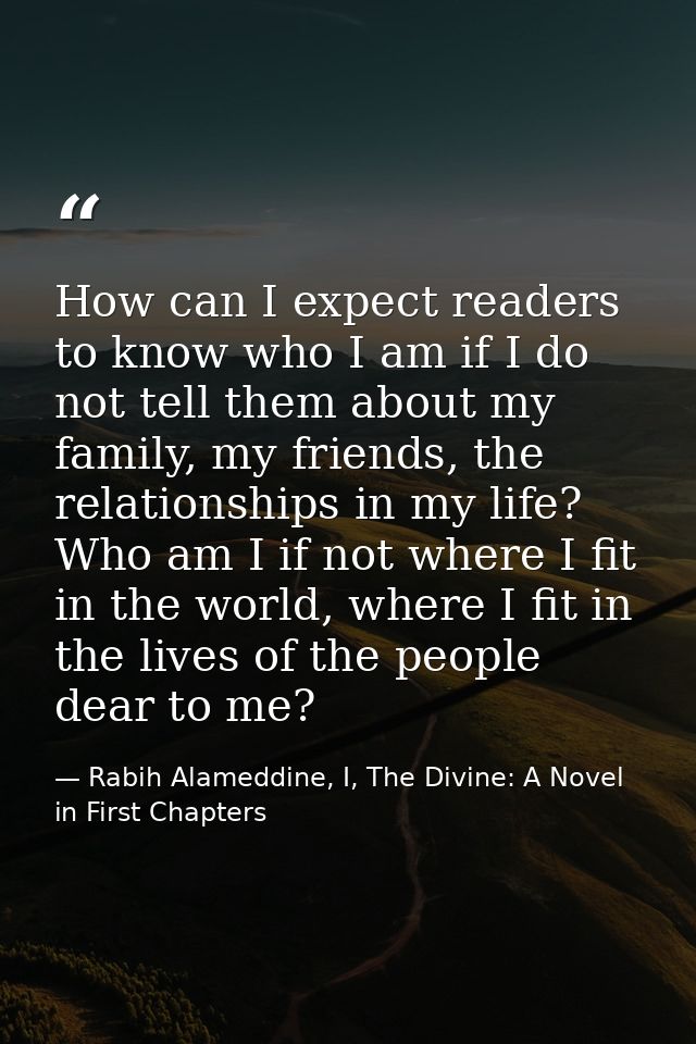How can I expect readers to know who I am if I do not tell them about my family, my friends, the relationships in my lif — Rabih Alameddine, I, The Divine: A Novel in First Chapters