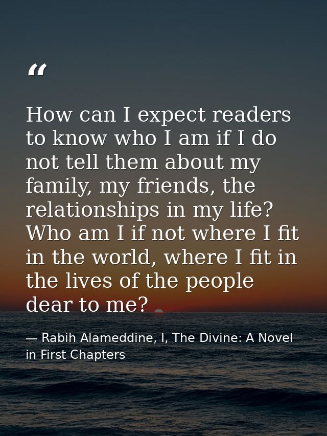 How can I expect readers to know who I am if I do not tell them about my family, my friends, the relationships in my lif — Rabih Alameddine, I, The Divine: A Novel in First Chapters