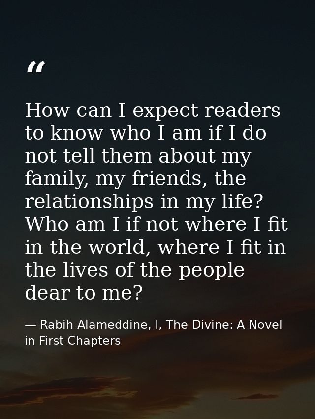 How can I expect readers to know who I am if I do not tell them about my family, my friends, the relationships in my lif — Rabih Alameddine, I, The Divine: A Novel in First Chapters
