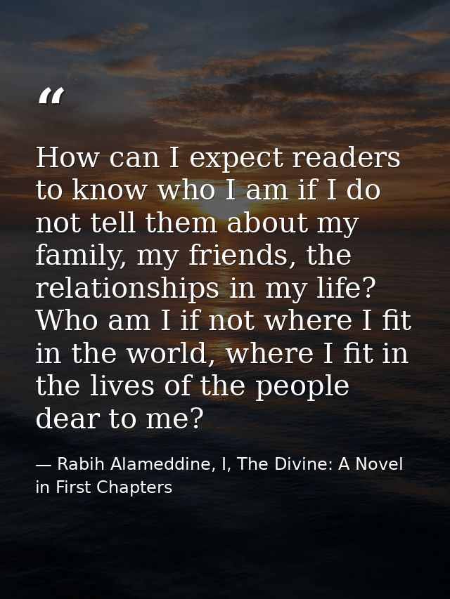 How can I expect readers to know who I am if I do not tell them about my family, my friends, the relationships in my lif — Rabih Alameddine, I, The Divine: A Novel in First Chapters