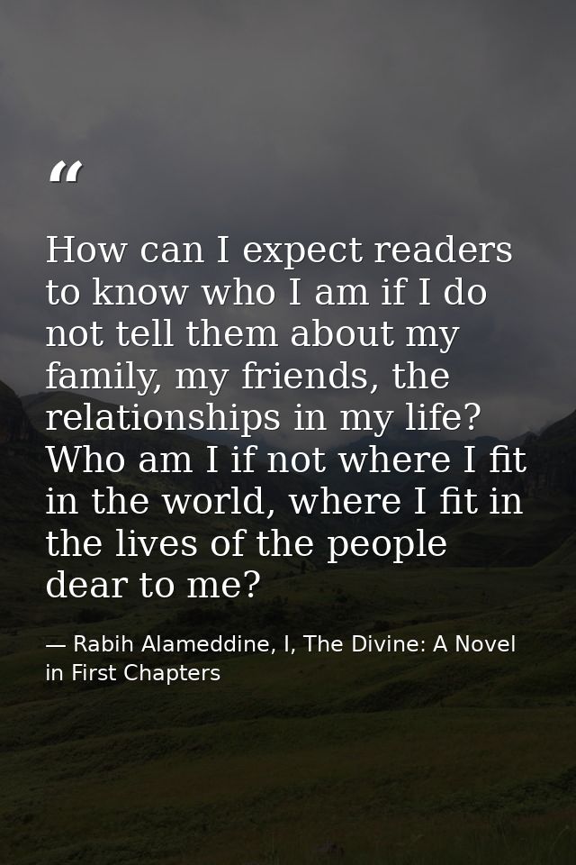 How can I expect readers to know who I am if I do not tell them about my family, my friends, the relationships in my lif — Rabih Alameddine, I, The Divine: A Novel in First Chapters