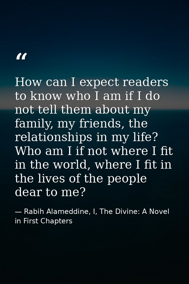 How can I expect readers to know who I am if I do not tell them about my family, my friends, the relationships in my lif — Rabih Alameddine, I, The Divine: A Novel in First Chapters