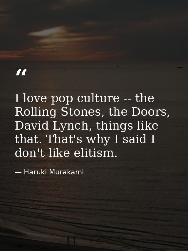 I love pop culture -- the Rolling Stones, the Doors, David Lynch, things like that. That's why I said I don't like eliti — Haruki Murakami