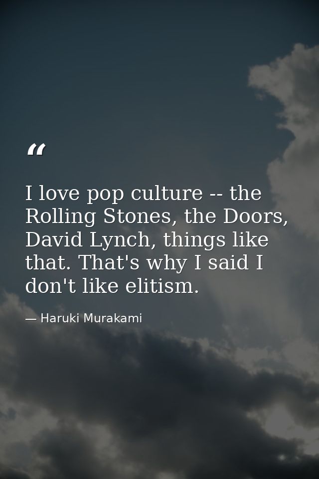 I love pop culture -- the Rolling Stones, the Doors, David Lynch, things like that. That's why I said I don't like eliti — Haruki Murakami
