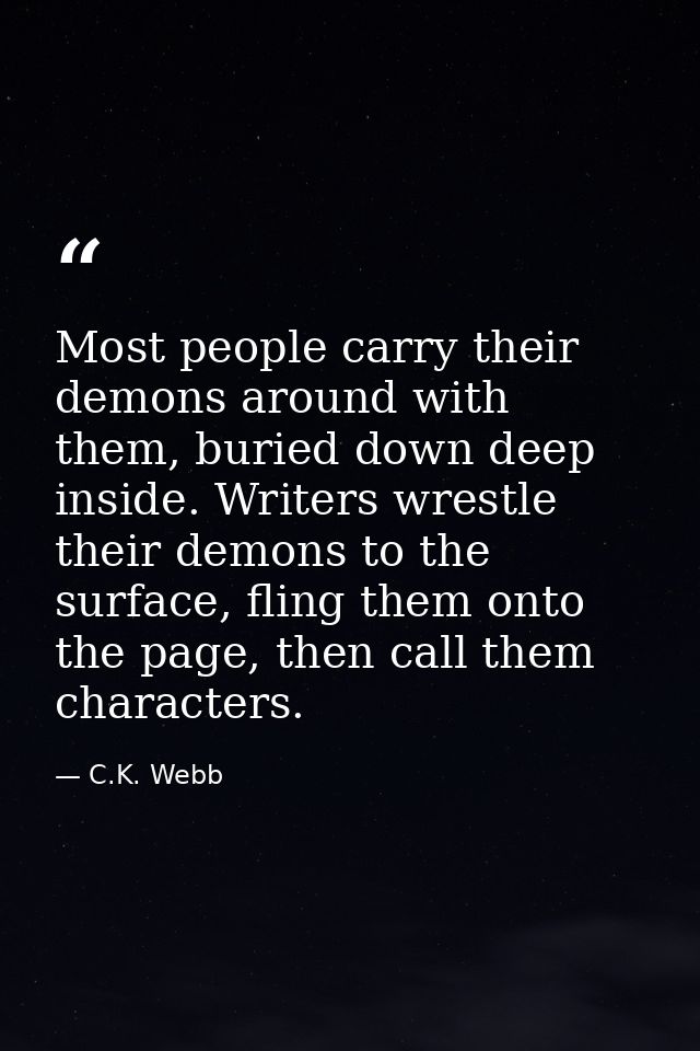 Most people carry their demons around with them, buried down deep inside. Writers wrestle their demons to the surface, f — C.K. Webb