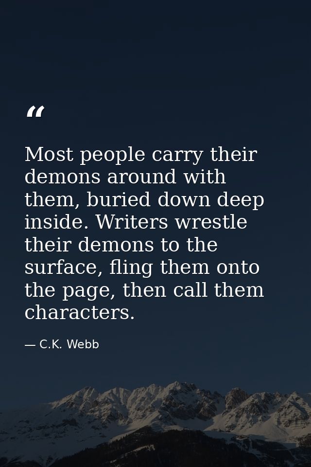 Most people carry their demons around with them, buried down deep inside. Writers wrestle their demons to the surface, f — C.K. Webb