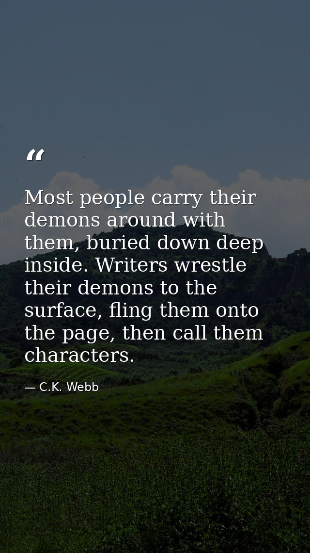 Most people carry their demons around with them, buried down deep inside. Writers wrestle their demons to the surface, f — C.K. Webb