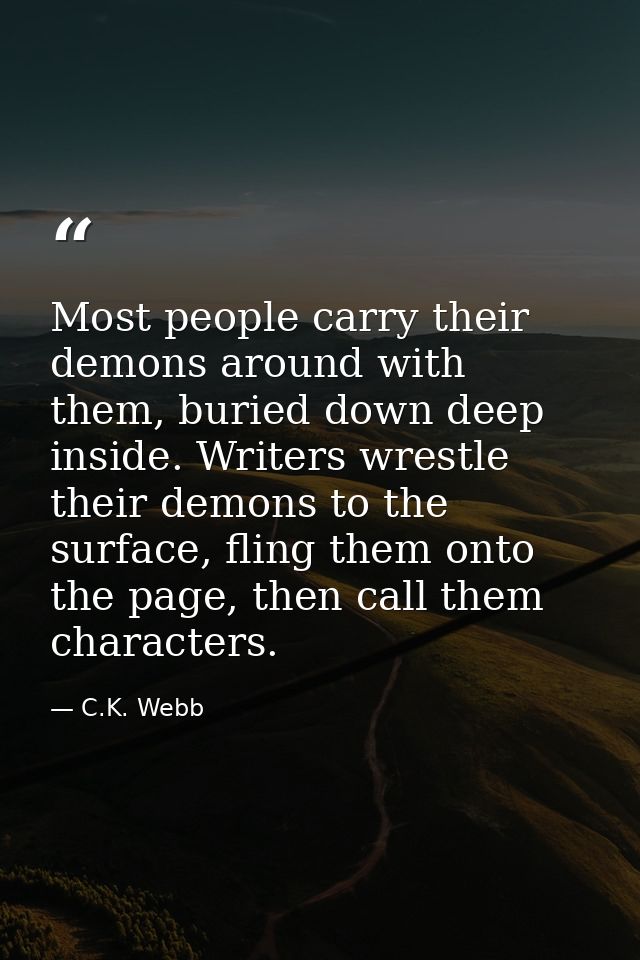 Most people carry their demons around with them, buried down deep inside. Writers wrestle their demons to the surface, f — C.K. Webb