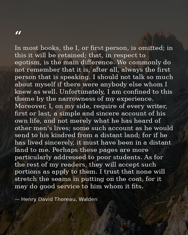 In most books, the I, or first person, is omitted; in this it will be retained; that, in respect to egotism, is the main — Henry David Thoreau, Walden