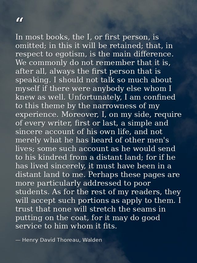 In most books, the I, or first person, is omitted; in this it will be retained; that, in respect to egotism, is the main — Henry David Thoreau, Walden