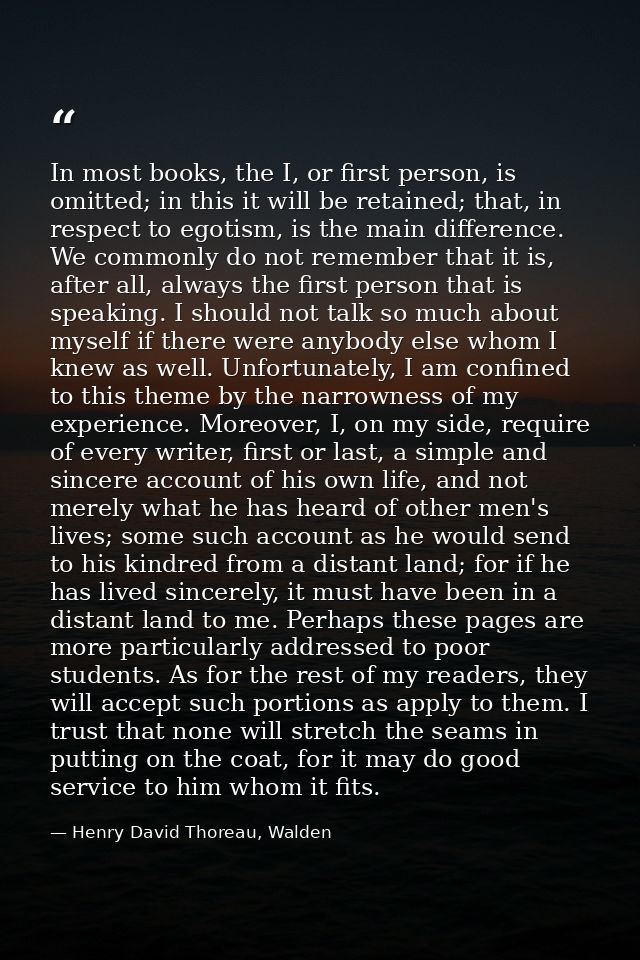 In most books, the I, or first person, is omitted; in this it will be retained; that, in respect to egotism, is the main — Henry David Thoreau, Walden