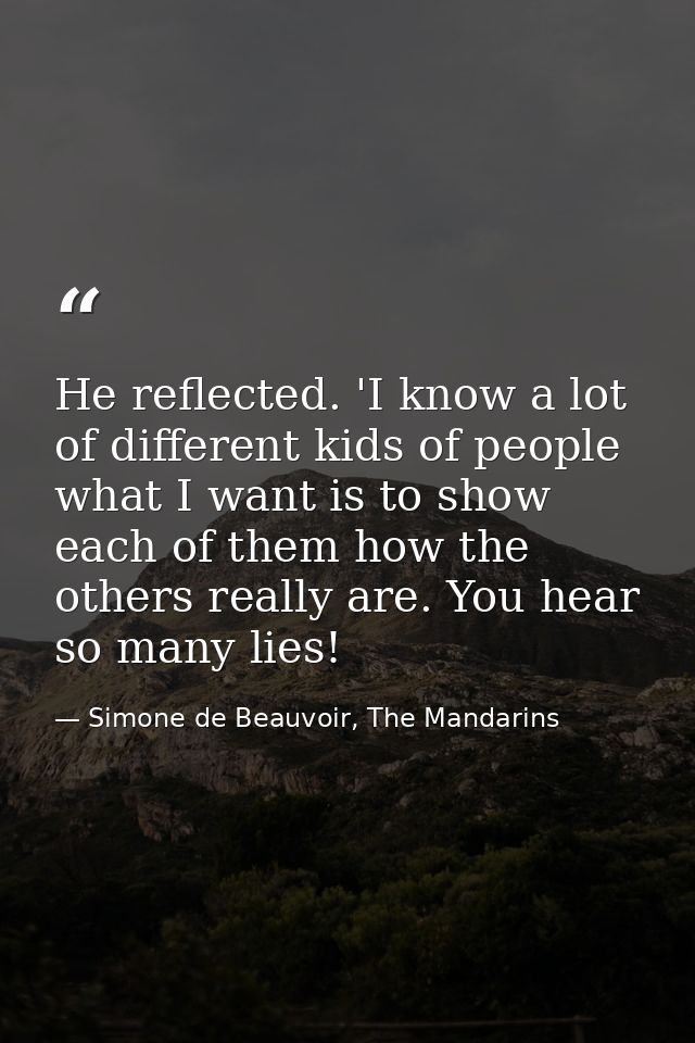 He reflected. 'I know a lot of different kids of people what I want is to show each of them how the others really are. Y — Simone de Beauvoir, The Mandarins