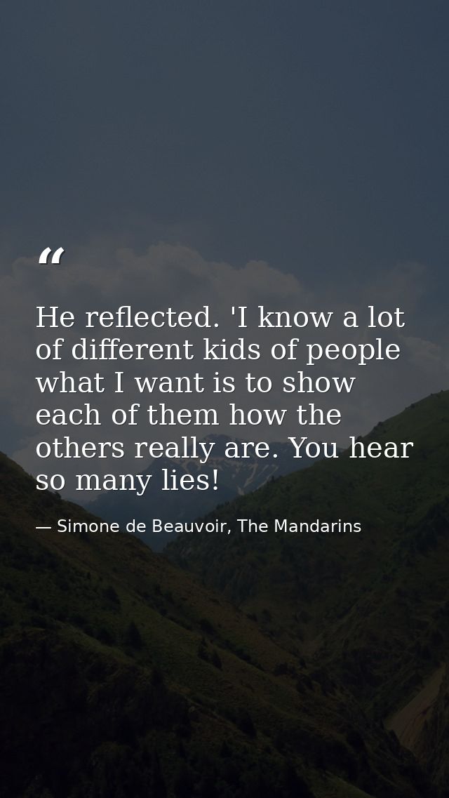 He reflected. 'I know a lot of different kids of people what I want is to show each of them how the others really are. Y — Simone de Beauvoir, The Mandarins