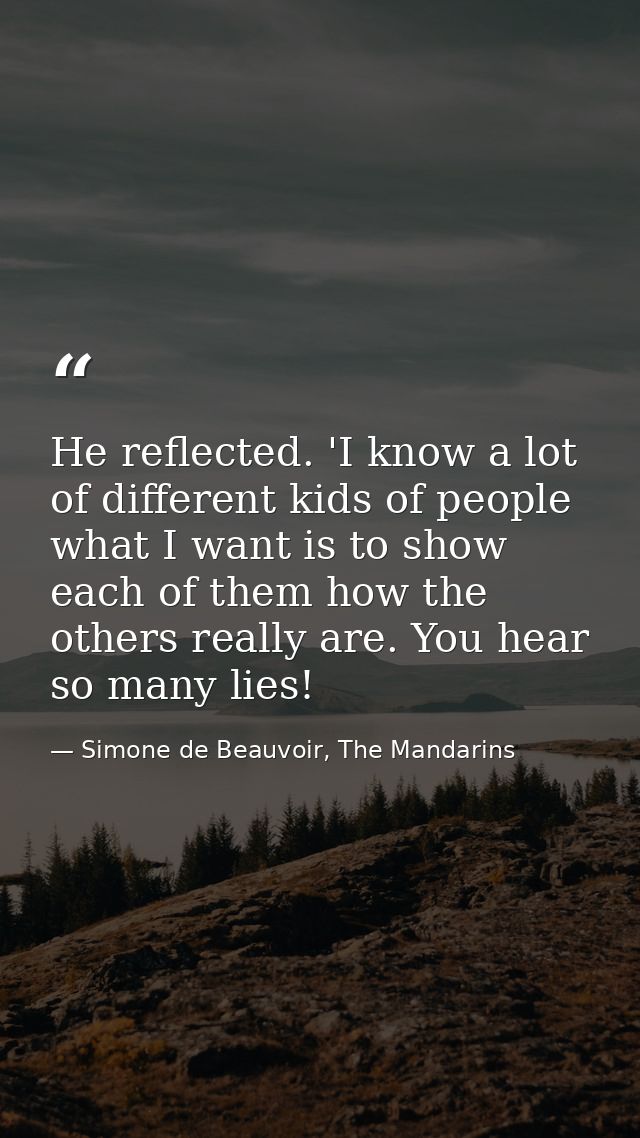 He reflected. 'I know a lot of different kids of people what I want is to show each of them how the others really are. Y — Simone de Beauvoir, The Mandarins