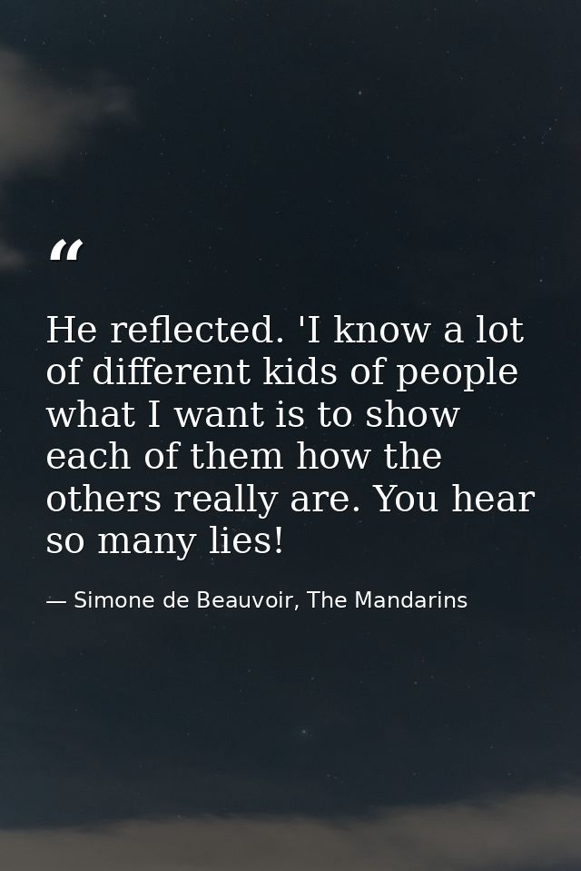 He reflected. 'I know a lot of different kids of people what I want is to show each of them how the others really are. Y — Simone de Beauvoir, The Mandarins