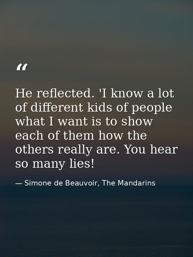 He reflected. 'I know a lot of different kids of people what I want is to show each of them how the others really are. Y — Simone de Beauvoir, The Mandarins