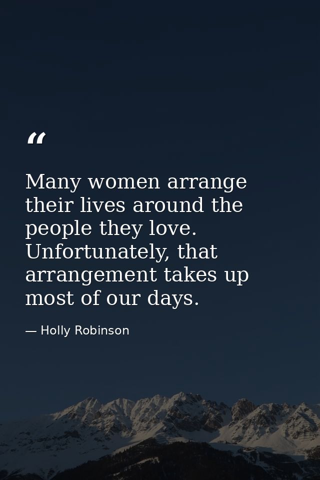 Many women arrange their lives around the people they love. Unfortunately, that arrangement takes up most of our days. — Holly Robinson