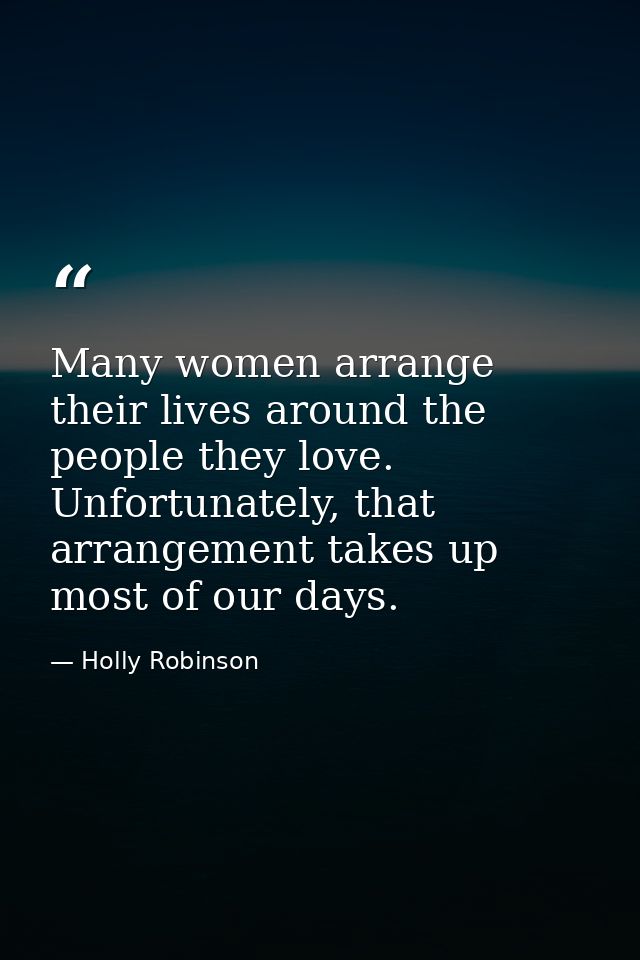 Many women arrange their lives around the people they love. Unfortunately, that arrangement takes up most of our days. — Holly Robinson
