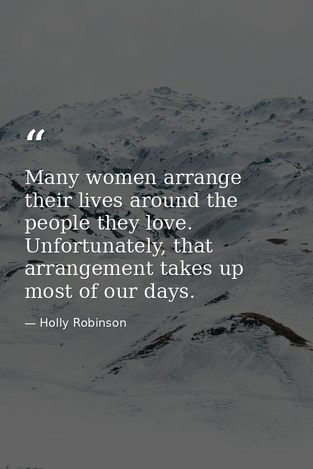 Many women arrange their lives around the people they love. Unfortunately, that arrangement takes up most of our days. — Holly Robinson