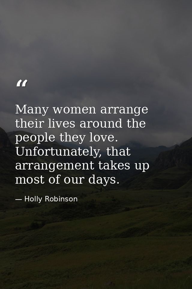 Many women arrange their lives around the people they love. Unfortunately, that arrangement takes up most of our days. — Holly Robinson