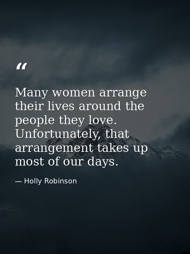 Many women arrange their lives around the people they love. Unfortunately, that arrangement takes up most of our days. — Holly Robinson