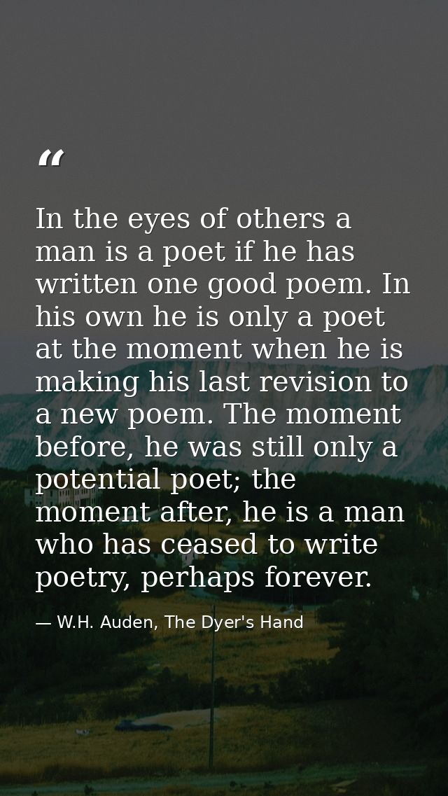 In the eyes of others a man is a poet if he has written one good poem. In his own he is only a poet at the moment when h — W.H. Auden, The Dyer's Hand