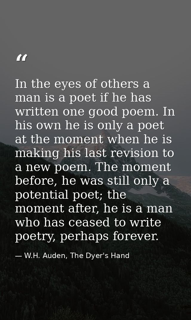 In the eyes of others a man is a poet if he has written one good poem. In his own he is only a poet at the moment when h — W.H. Auden, The Dyer's Hand